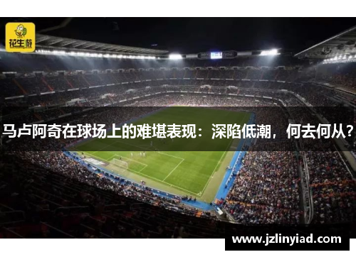 马卢阿奇在球场上的难堪表现：深陷低潮，何去何从？